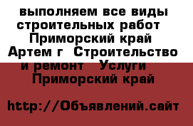 выполняем все виды строительных работ - Приморский край, Артем г. Строительство и ремонт » Услуги   . Приморский край